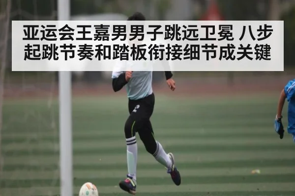 亚运会王嘉男男子跳远卫冕 八步起跳节奏和踏板衔接细节成关键