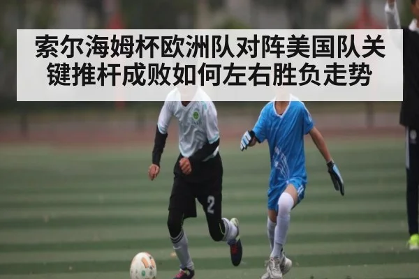 索尔海姆杯欧洲队对阵美国队关键推杆成败如何左右胜负走势