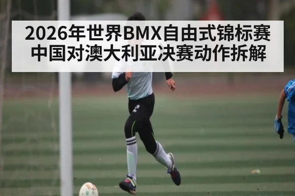 2026年世界BMX自由式锦标赛中国对澳大利亚决赛动作拆解
