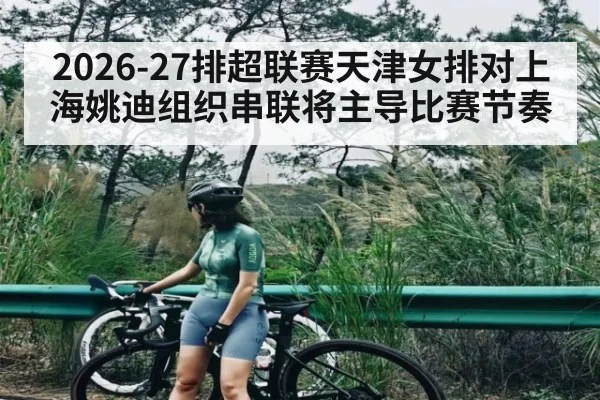 2026-27排超联赛天津女排对上海姚迪组织串联将主导比赛节奏