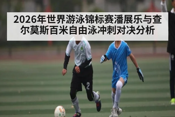 2026年世界游泳锦标赛潘展乐与查尔莫斯百米自由泳冲刺对决分析
