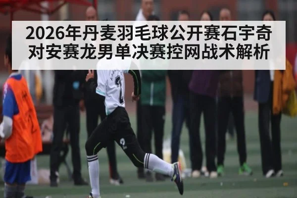 2026年丹麦羽毛球公开赛石宇奇对安赛龙男单决赛控网战术解析