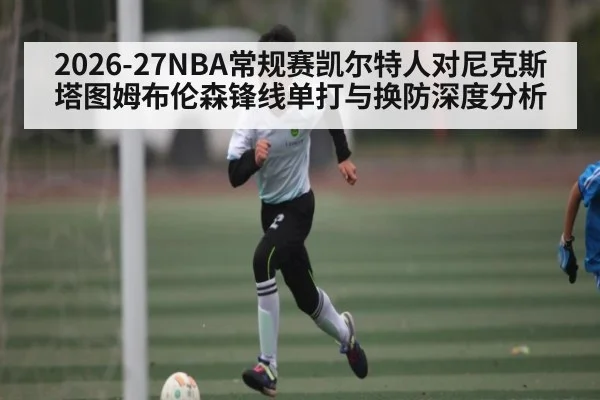 2026-27NBA常规赛凯尔特人对尼克斯塔图姆布伦森锋线单打与换防深度分析(kaiyun)